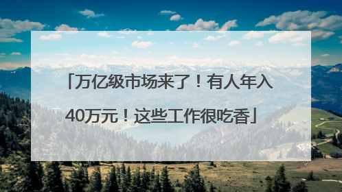 万亿级市场来了！有人年入40万元！这些工作很吃香