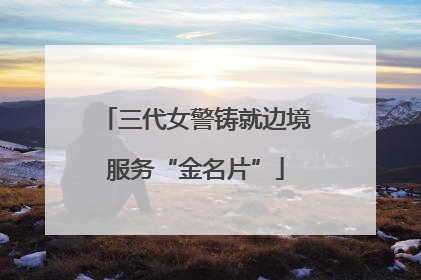 三代女警铸就边境服务“金名片”