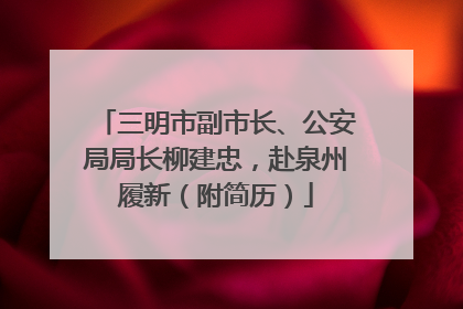 三明市副市长、公安局局长柳建忠，赴泉州履新（附简历）