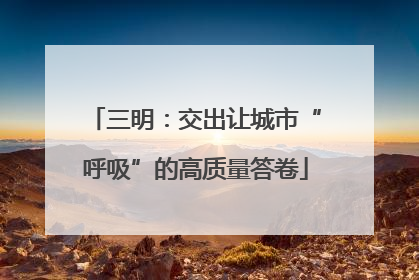 三明：交出让城市“呼吸”的高质量答卷