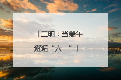 三明：当端午邂逅“六一”