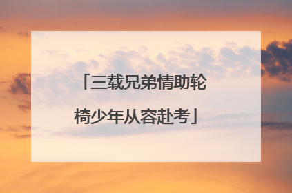 三载兄弟情助轮椅少年从容赴考