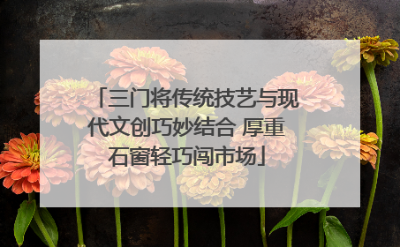 三门将传统技艺与现代文创巧妙结合 厚重石窗轻巧闯市场