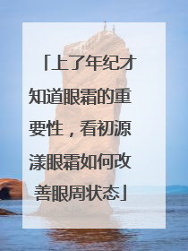 上了年纪才知道眼霜的重要性，看初源漾眼霜如何改善眼周状态
