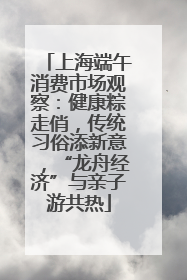 上海端午消费市场观察：健康粽走俏，传统习俗添新意，“龙舟经济”与亲子游共热