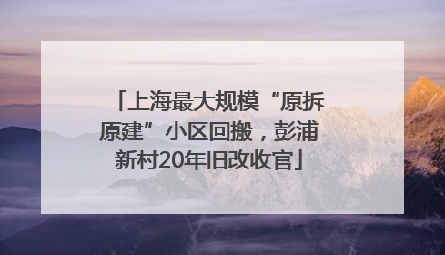 上海最大规模“原拆原建”小区回搬，彭浦新村20年旧改收官