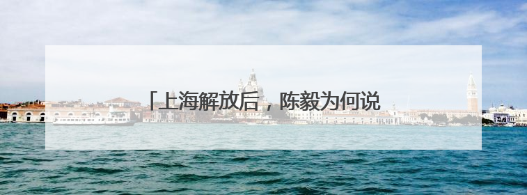 上海解放后，陈毅为何说上海只能算解放了一半？