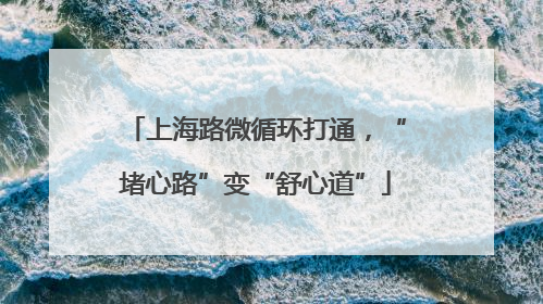 上海路微循环打通，“堵心路”变“舒心道”