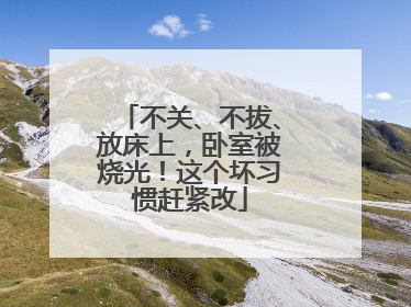 不关、不拔、放床上，卧室被烧光！这个坏习惯赶紧改