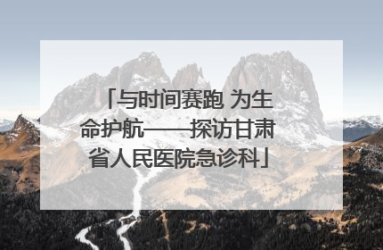 与时间赛跑 为生命护航——探访甘肃省人民医院急诊科