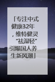 专注中式健康32年，维特健灵“祛湿轻”引爆国人养生新风潮