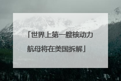 世界上第一艘核动力航母将在美国拆解