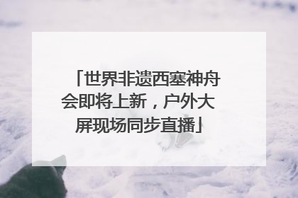 世界非遗西塞神舟会即将上新，户外大屏现场同步直播