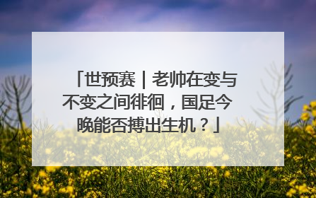 世预赛｜老帅在变与不变之间徘徊，国足今晚能否搏出生机？