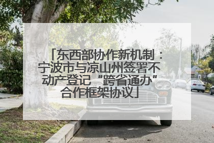 东西部协作新机制：宁波市与凉山州签署不动产登记“跨省通办”合作框架协议