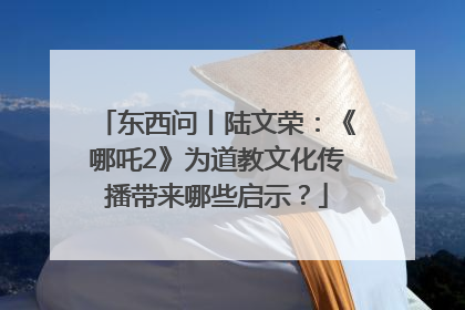 东西问丨陆文荣：《哪吒2》为道教文化传播带来哪些启示？