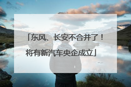东风、长安不合并了！将有新汽车央企成立