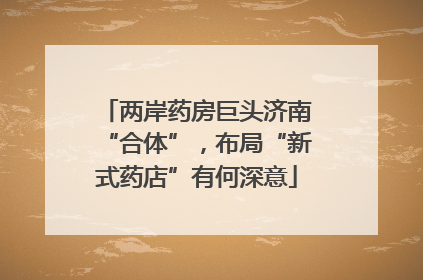 两岸药房巨头济南“合体”，布局“新式药店”有何深意
