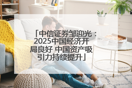 中信证券邹迎光：2025中国经济开局良好 中国资产吸引力持续提升