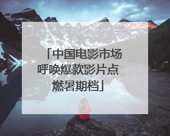 中国电影市场呼唤爆款影片点燃暑期档