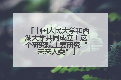 中国人民大学和西湖大学共同成立！这个研究院主要研究“未来人类”