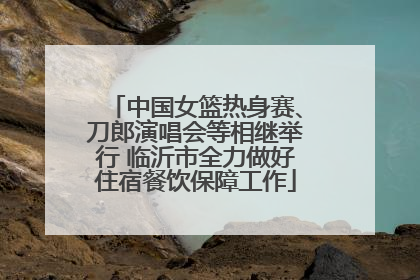 中国女篮热身赛、刀郎演唱会等相继举行 临沂市全力做好住宿餐饮保障工作