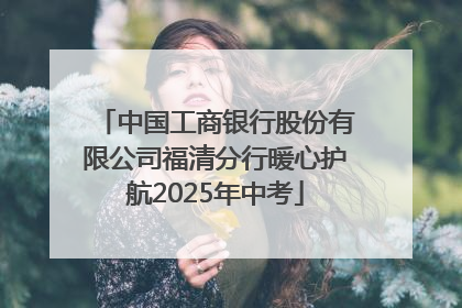 中国工商银行股份有限公司福清分行暖心护航2025年中考