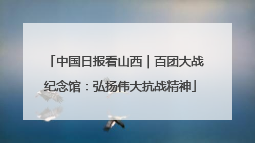中国日报看山西｜百团大战纪念馆：弘扬伟大抗战精神