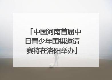 中国河南首届中日青少年围棋邀请赛将在洛阳举办