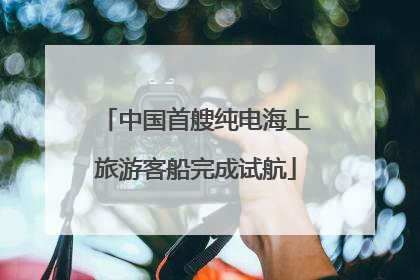 中国首艘纯电海上旅游客船完成试航