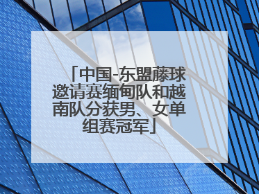 中国-东盟藤球邀请赛缅甸队和越南队分获男、女单组赛冠军