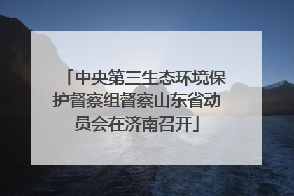 中央第三生态环境保护督察组督察山东省动员会在济南召开