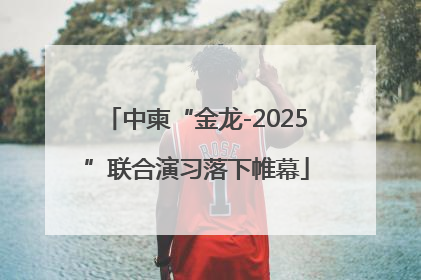 中柬“金龙-2025”联合演习落下帷幕
