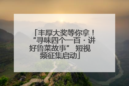 丰厚大奖等你拿！“寻味四个一百・讲好鲁菜故事” 短视频征集启动