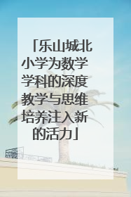 乐山城北小学为数学学科的深度教学与思维培养注入新的活力