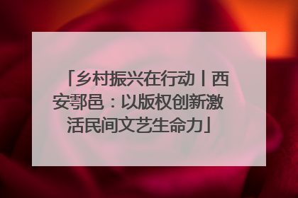 乡村振兴在行动丨西安鄠邑：以版权创新激活民间文艺生命力
