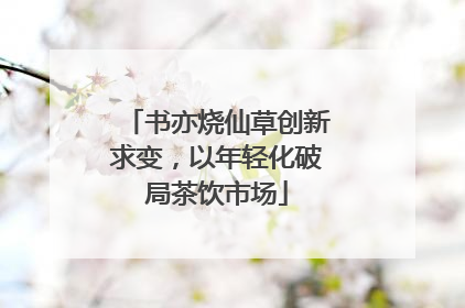 书亦烧仙草创新求变，以年轻化破局茶饮市场