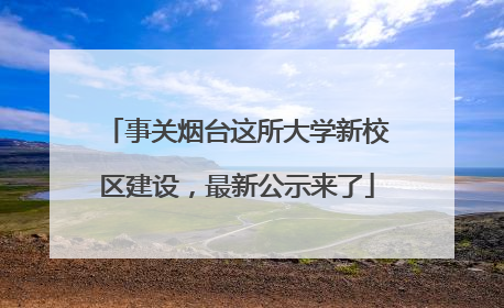 事关烟台这所大学新校区建设，最新公示来了