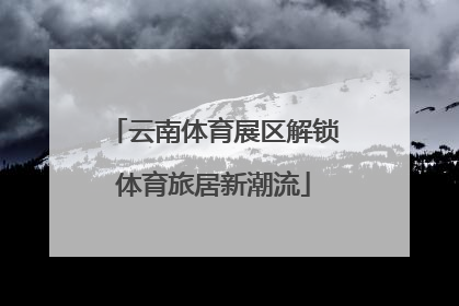 云南体育展区解锁体育旅居新潮流