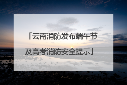 云南消防发布端午节及高考消防安全提示