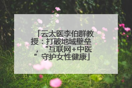 云太医李伯群教授：打破地域壁垒，“互联网+中医”守护女性健康