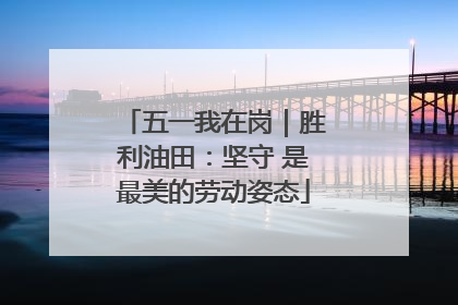 五一我在岗｜胜利油田：坚守 是最美的劳动姿态