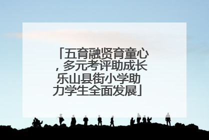 五育融贤育童心，多元考评助成长 乐山县街小学助力学生全面发展