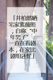 井柏然晒宅家素颜照，自称“中年男子”：一直在看剧本，在家比剧组还忙