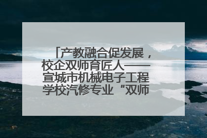 产教融合促发展，校企双师育匠人——宣城市机械电子工程学校汽修专业“双师”教学月活动收官