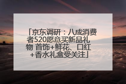 京东调研：八成消费者520愿意买新品礼物 首饰+鲜花、口红+香水礼盒受关注