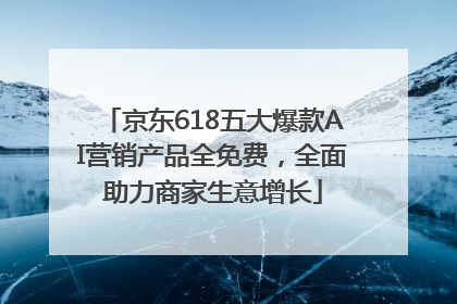 京东618五大爆款AI营销产品全免费，全面助力商家生意增长