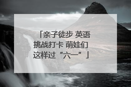 亲子徒步 英语挑战打卡 萌娃们这样过“六一”