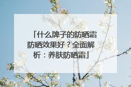 什么牌子的防晒霜防晒效果好？全面解析：养肤防晒霜