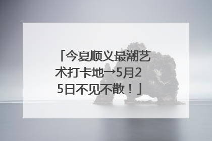 今夏顺义最潮艺术打卡地→5月25日不见不散！